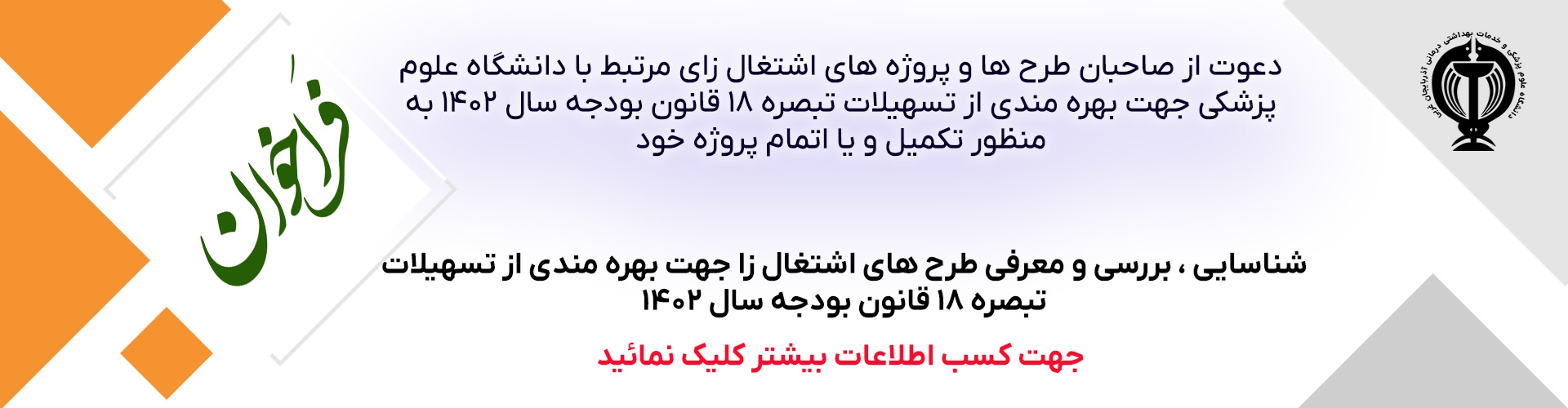 فراخوان : دعوت از صاحبان طرح ها و پروژه های اشتغال زای مرتبط با دانشگاه علوم پزشکی جهت بهره مندی از تسهیلات تبصره 18 قانون بودجه سال 1402 به منظور تکمیل و یا اتمام پروژه خود